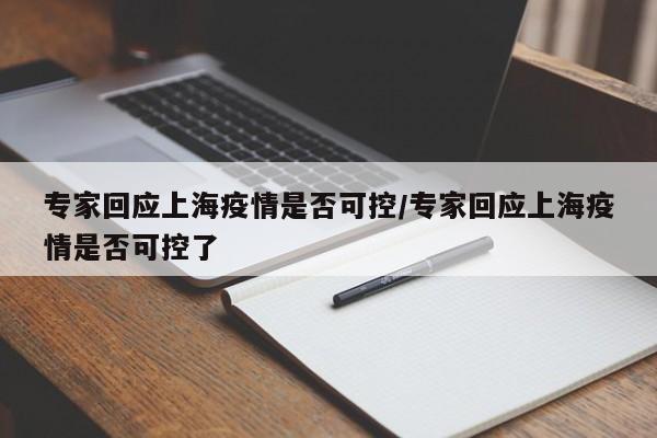 专家回应上海疫情是否可控/专家回应上海疫情是否可控了