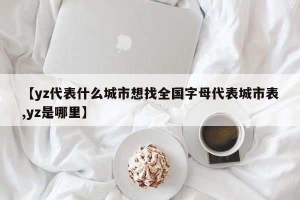 【yz代表什么城市想找全国字母代表城市表,yz是哪里】