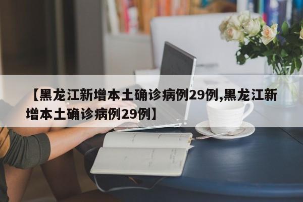 【黑龙江新增本土确诊病例29例,黑龙江新增本土确诊病例29例】