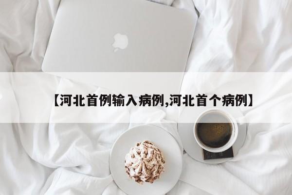 【河北首例输入病例,河北首个病例】