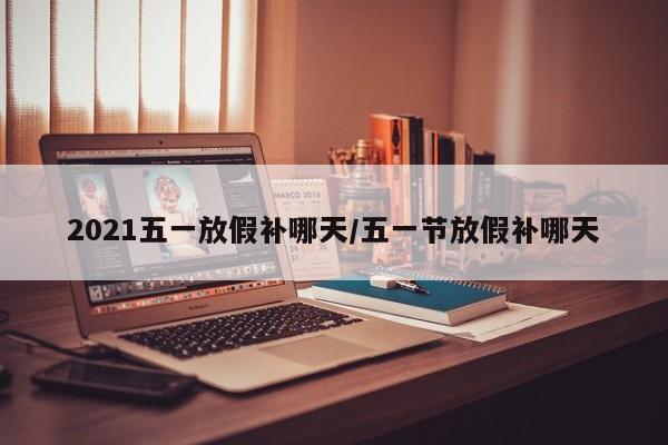 2021五一放假补哪天/五一节放假补哪天