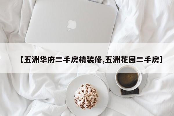 【五洲华府二手房精装修,五洲花园二手房】