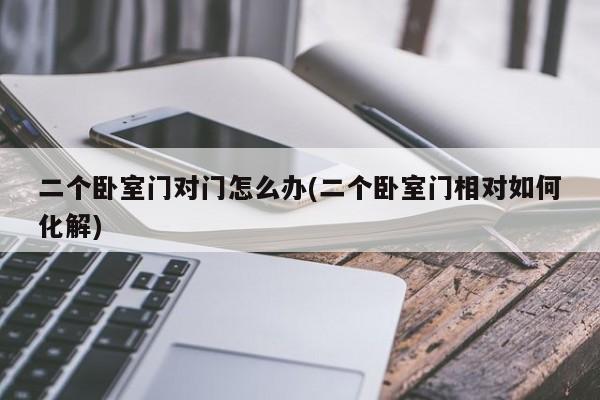 二个卧室门对门怎么办(二个卧室门相对如何化解)