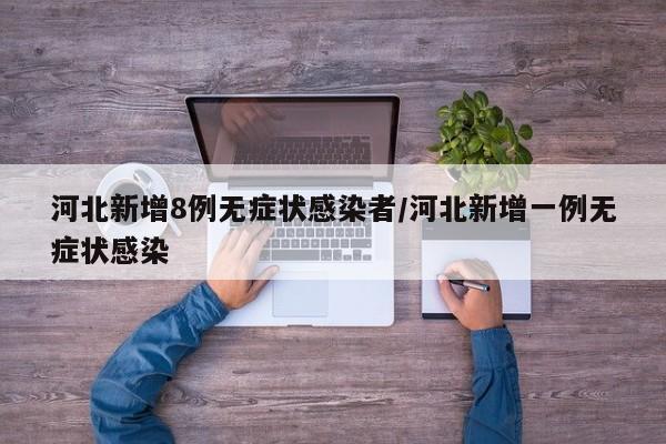 河北新增8例无症状感染者/河北新增一例无症状感染