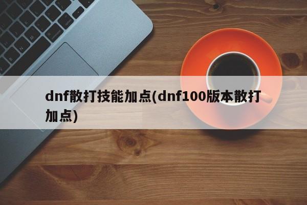 dnf散打技能加点(dnf100版本散打加点)