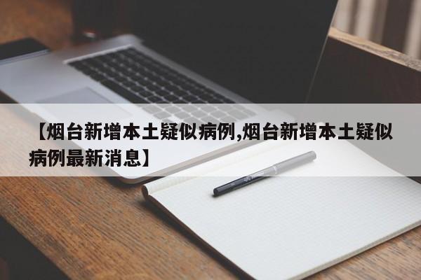 【烟台新增本土疑似病例,烟台新增本土疑似病例最新消息】