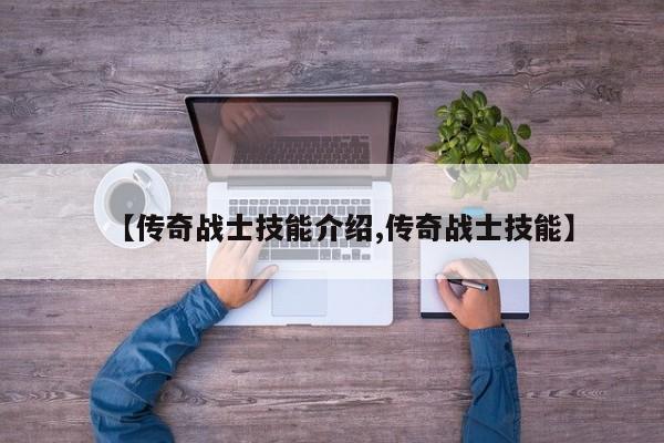 【传奇战士技能介绍,传奇战士技能】