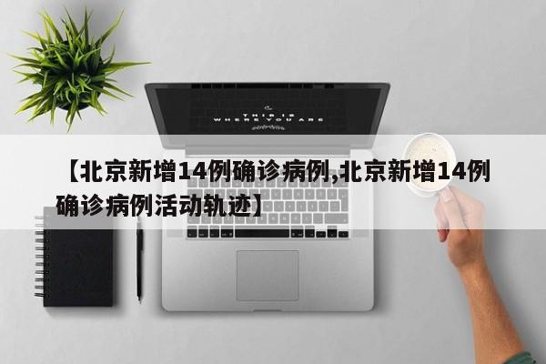 【北京新增14例确诊病例,北京新增14例确诊病例活动轨迹】