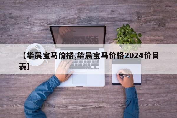 【华晨宝马价格,华晨宝马价格2024价目表】