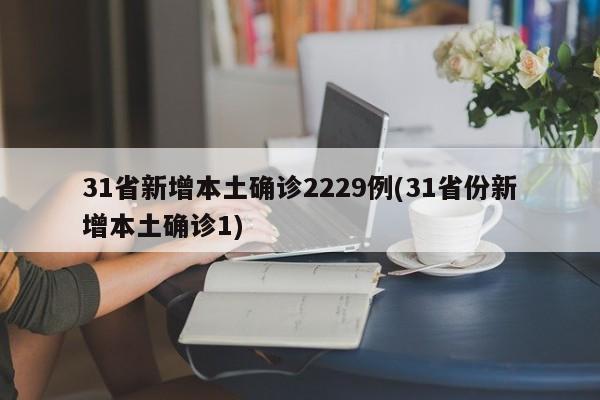 31省新增本土确诊2229例(31省份新增本土确诊1)