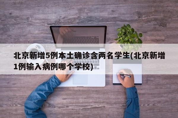 北京新增5例本土确诊含两名学生(北京新增1例输入病例哪个学校)