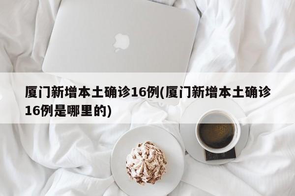 厦门新增本土确诊16例(厦门新增本土确诊16例是哪里的)