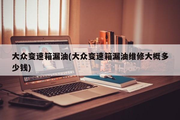 大众变速箱漏油(大众变速箱漏油维修大概多少钱)