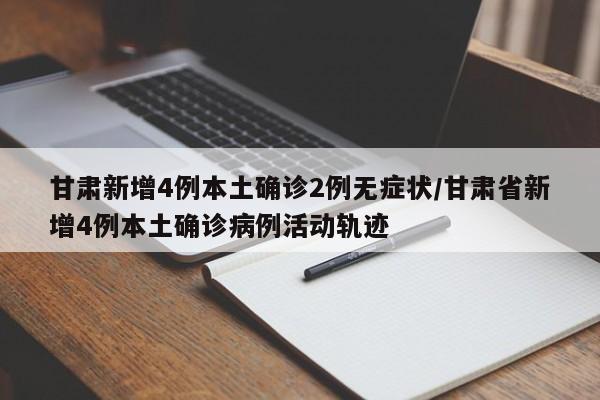 甘肃新增4例本土确诊2例无症状/甘肃省新增4例本土确诊病例活动轨迹