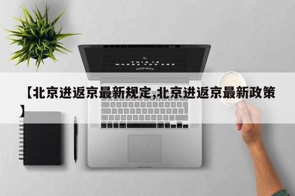 【北京进返京最新规定,北京进返京最新政策】
