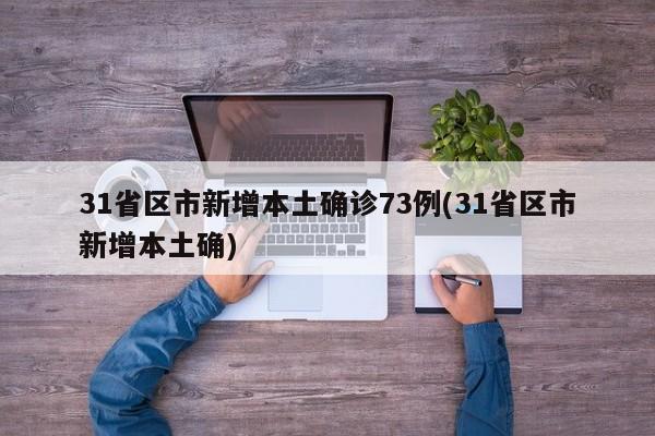 31省区市新增本土确诊73例(31省区市新增本土确)