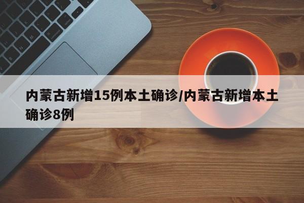 内蒙古新增15例本土确诊/内蒙古新增本土确诊8例