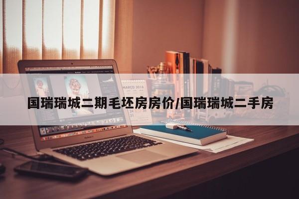 国瑞瑞城二期毛坯房房价/国瑞瑞城二手房