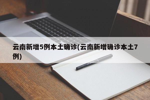 云南新增5例本土确诊(云南新增确诊本土7例)