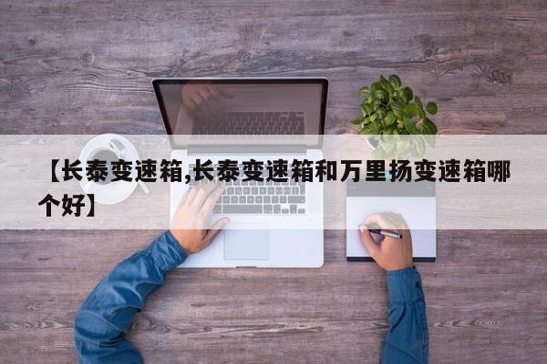 【长泰变速箱,长泰变速箱和万里扬变速箱哪个好】