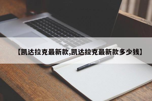 【凯达拉克最新款,凯达拉克最新款多少钱】