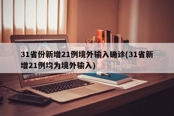 31省份新增21例境外输入确诊(31省新增21例均为境外输入)
