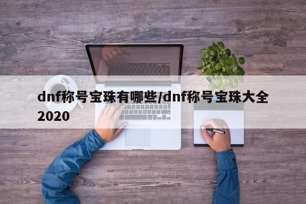 dnf称号宝珠有哪些/dnf称号宝珠大全2020