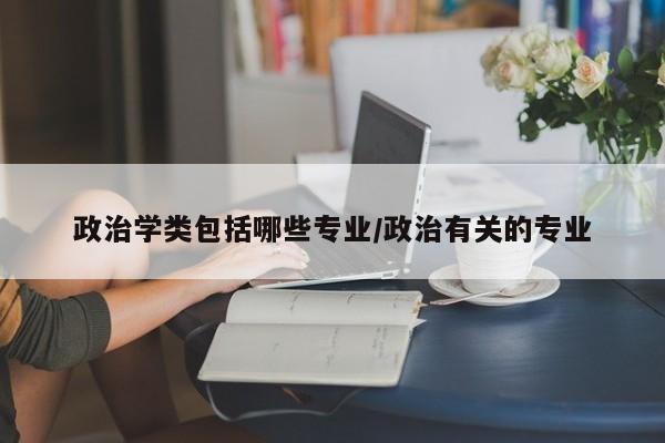 政治学类包括哪些专业/政治有关的专业