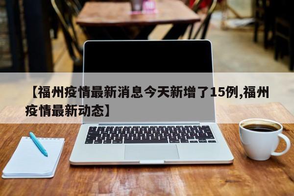 【福州疫情最新消息今天新增了15例,福州疫情最新动态】