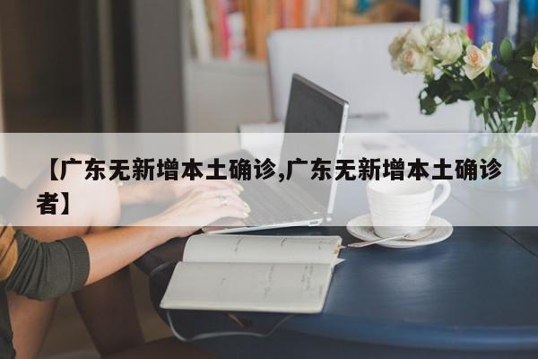 【广东无新增本土确诊,广东无新增本土确诊者】