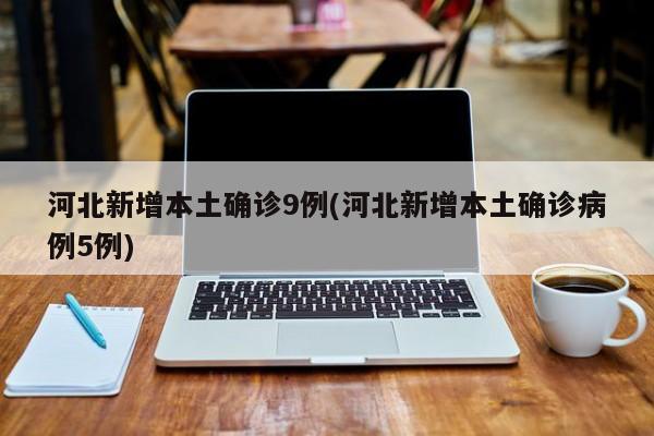 河北新增本土确诊9例(河北新增本土确诊病例5例)