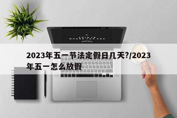 2023年五一节法定假日几天?/2023年五一怎么放假