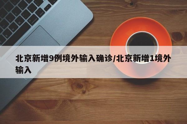 北京新增9例境外输入确诊/北京新增1境外输入