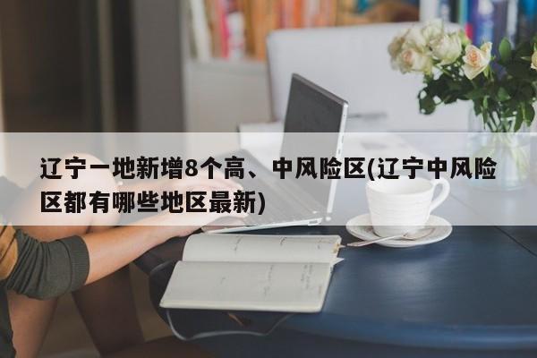 辽宁一地新增8个高、中风险区(辽宁中风险区都有哪些地区最新)