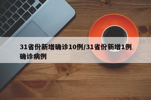 31省份新增确诊10例/31省份新增1例确诊病例