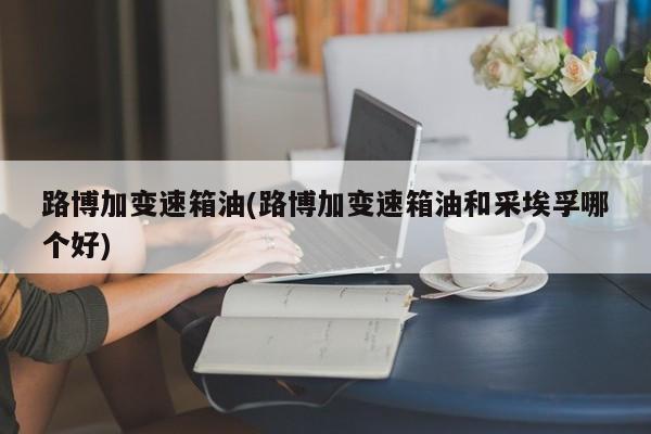 路博加变速箱油(路博加变速箱油和采埃孚哪个好)