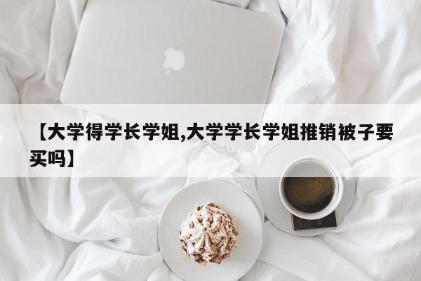 【大学得学长学姐,大学学长学姐推销被子要买吗】