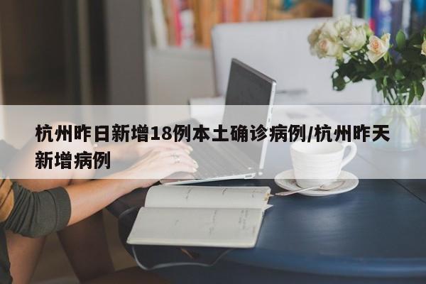 杭州昨日新增18例本土确诊病例/杭州昨天新增病例