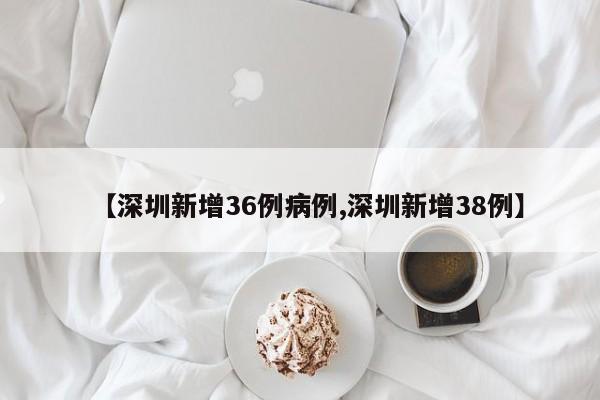 【深圳新增36例病例,深圳新增38例】