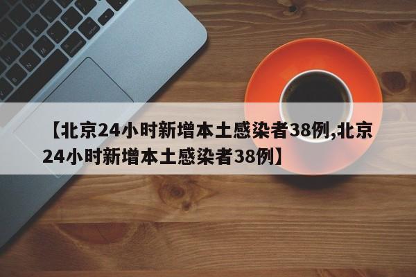 【北京24小时新增本土感染者38例,北京24小时新增本土感染者38例】