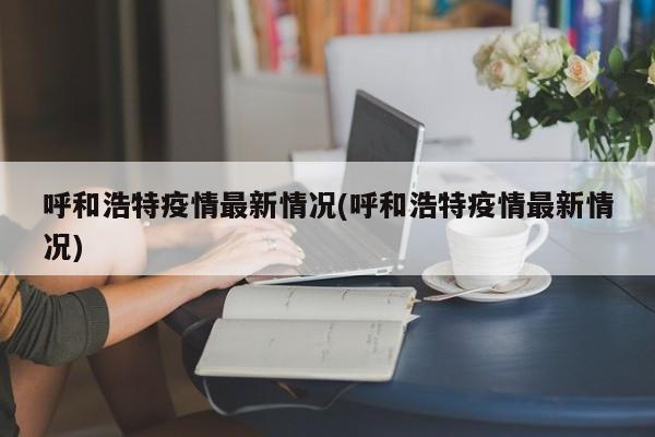 呼和浩特疫情最新情况(呼和浩特疫情最新情况)