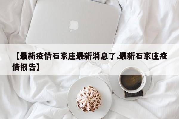 【最新疫情石家庄最新消息了,最新石家庄疫情报告】
