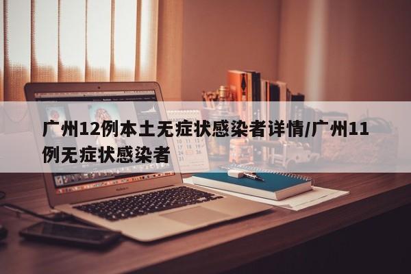广州12例本土无症状感染者详情/广州11例无症状感染者