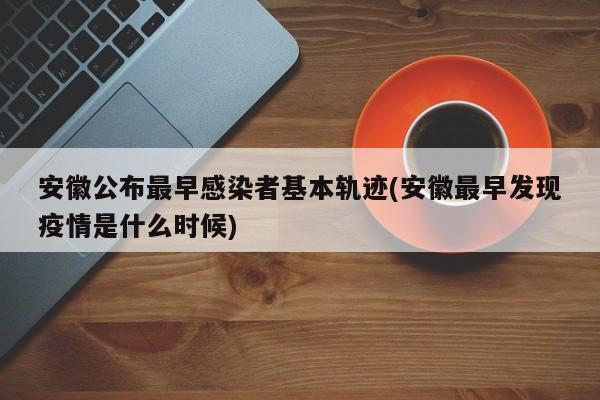 安徽公布最早感染者基本轨迹(安徽最早发现疫情是什么时候)