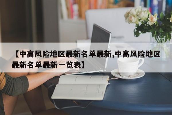 【中高风险地区最新名单最新,中高风险地区最新名单最新一览表】
