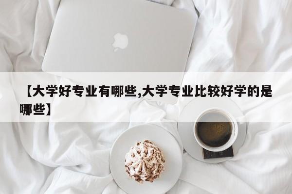【大学好专业有哪些,大学专业比较好学的是哪些】